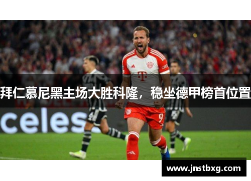 拜仁慕尼黑主场大胜科隆，稳坐德甲榜首位置