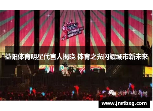益阳体育明星代言人揭晓 体育之光闪耀城市新未来