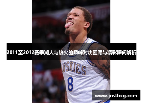 2011至2012赛季湖人与热火的巅峰对决回顾与精彩瞬间解析