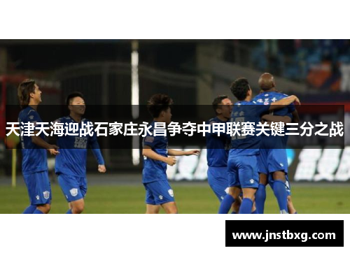 天津天海迎战石家庄永昌争夺中甲联赛关键三分之战