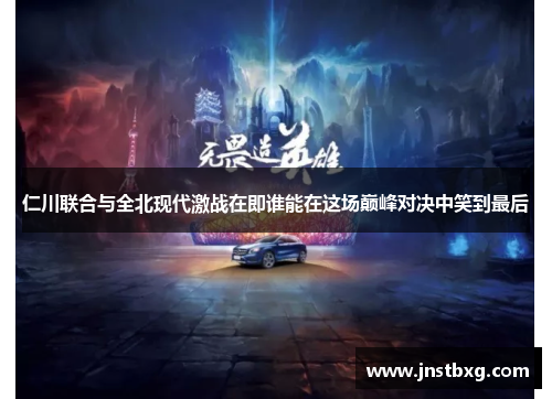 仁川联合与全北现代激战在即谁能在这场巅峰对决中笑到最后