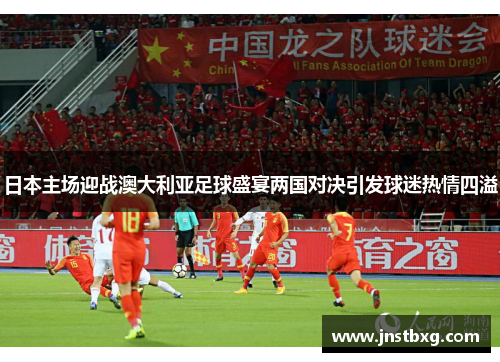 日本主场迎战澳大利亚足球盛宴两国对决引发球迷热情四溢