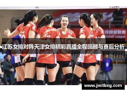 江苏女排对阵天津女排精彩直播全程回顾与赛后分析