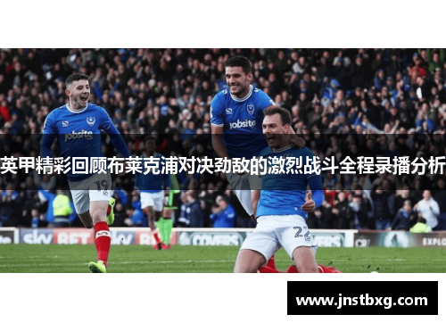 英甲精彩回顾布莱克浦对决劲敌的激烈战斗全程录播分析