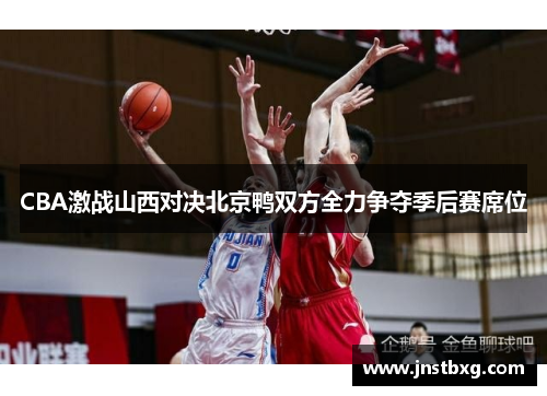 CBA激战山西对决北京鸭双方全力争夺季后赛席位