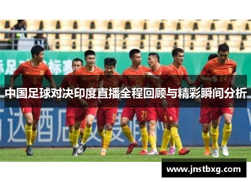 中国足球对决印度直播全程回顾与精彩瞬间分析