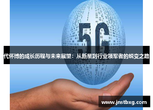 代怀博的成长历程与未来展望：从新星到行业领军者的蜕变之路