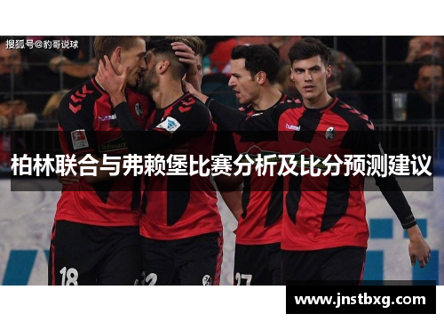 柏林联合与弗赖堡比赛分析及比分预测建议