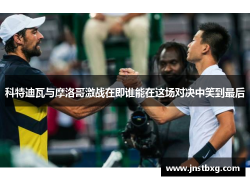 科特迪瓦与摩洛哥激战在即谁能在这场对决中笑到最后